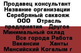 Продавец-консультант › Название организации ­ Серебряный саквояж, ООО › Отрасль предприятия ­ Другое › Минимальный оклад ­ 40 000 - Все города Работа » Вакансии   . Ханты-Мансийский,Когалым г.